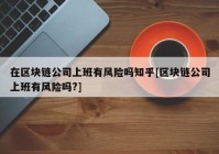 在区块链公司上班有风险吗知乎[区块链公司上班有风险吗?]