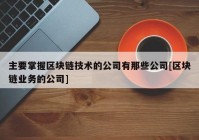 主要掌握区块链技术的公司有那些公司[区块链业务的公司]