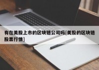 有在美股上市的区块链公司吗[美股的区块链股票行情]