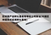 区块链产业孵化基金有哪些公司参加[中国区块链技术应用孵化基地]