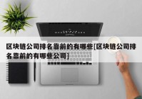 区块链公司排名靠前的有哪些[区块链公司排名靠前的有哪些公司]