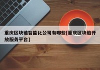 重庆区块链智能化公司有哪些[重庆区块链开放服务平台]