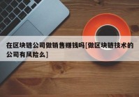 在区块链公司做销售赚钱吗[做区块链技术的公司有风险么]