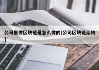 公司里做区块链是怎么做的[公司区块链架构]