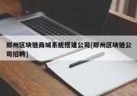 郑州区块链商城系统搭建公司[郑州区块链公司招聘]