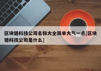 区块链科技公司名称大全简单大气一点[区块链科技公司是什么]