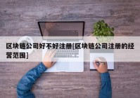 区块链公司好不好注册[区块链公司注册的经营范围]