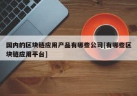 国内的区块链应用产品有哪些公司[有哪些区块链应用平台]