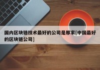 国内区块链技术最好的公司是那家[中国最好的区块链公司]