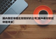 国内做区块链比较较好的公司[国内最好的区块链项目]