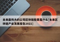 未来最伟大的公司区块链股票是什么[未来区块链产业发展报告2021]