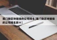 厦门做区块链接的公司排名[厦门做区块链接的公司排名前十]