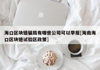 海口区块链骗局有哪些公司可以举报[海南海口区块链试验区政策]