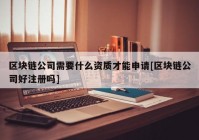 区块链公司需要什么资质才能申请[区块链公司好注册吗]