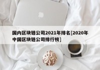 国内区块链公司2021年排名[2020年中国区块链公司排行榜]