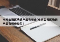 电网公司区块链产品有哪些[电网公司区块链产品有哪些类型]